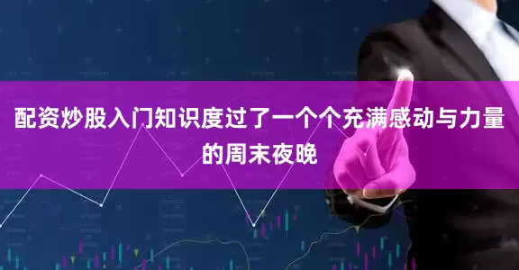 配资炒股入门知识度过了一个个充满感动与力量的周末夜晚