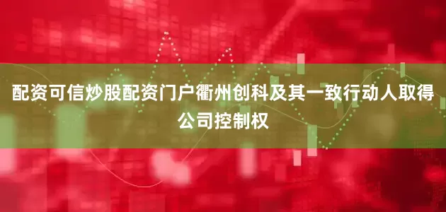 配资可信炒股配资门户衢州创科及其一致行动人取得公司控制权