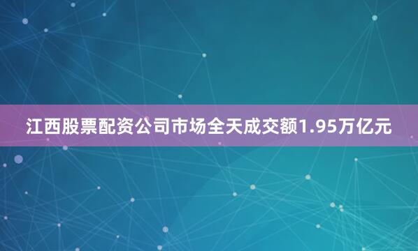 江西股票配资公司市场全天成交额1.95万亿元