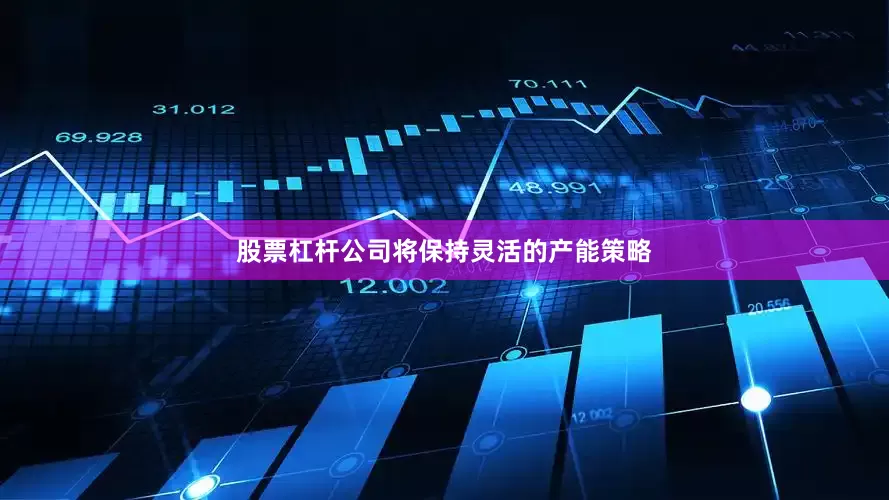 股票杠杆公司将保持灵活的产能策略
