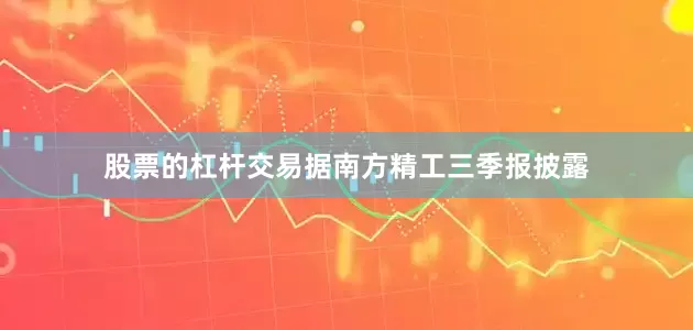 股票的杠杆交易　　据南方精工三季报披露