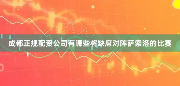 成都正规配资公司有哪些将缺席对阵萨索洛的比赛