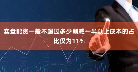 实盘配资一般不超过多少削减一半以上成本的占比仅为11%