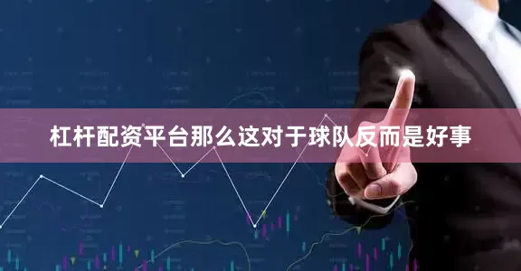 杠杆配资平台那么这对于球队反而是好事