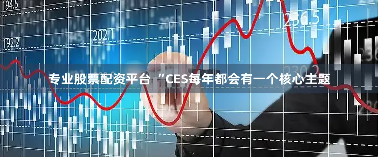 专业股票配资平台 “CES每年都会有一个核心主题