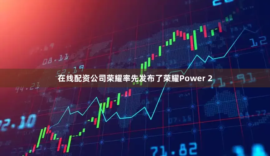在线配资公司荣耀率先发布了荣耀Power 2