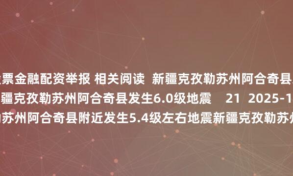 股票金融配资举报 相关阅读  新疆克孜勒苏州阿合奇县发生6.0级地震新疆克孜勒苏州阿合奇县发生6.0级地震    21  2025-12-04 16:04     新疆克孜勒苏州阿合奇县附近发生5.4级左右地震新疆克孜勒苏州阿合奇县附近发生5.4级左右地震    33  2025-12-04 15:49     新疆克孜勒苏州阿克陶县附近发生4.2级左右地震新疆克孜勒苏州阿克陶县附近发生4.2级左