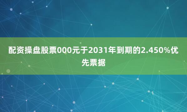 配资操盘股票000元于2031年到期的2.450%优先票据