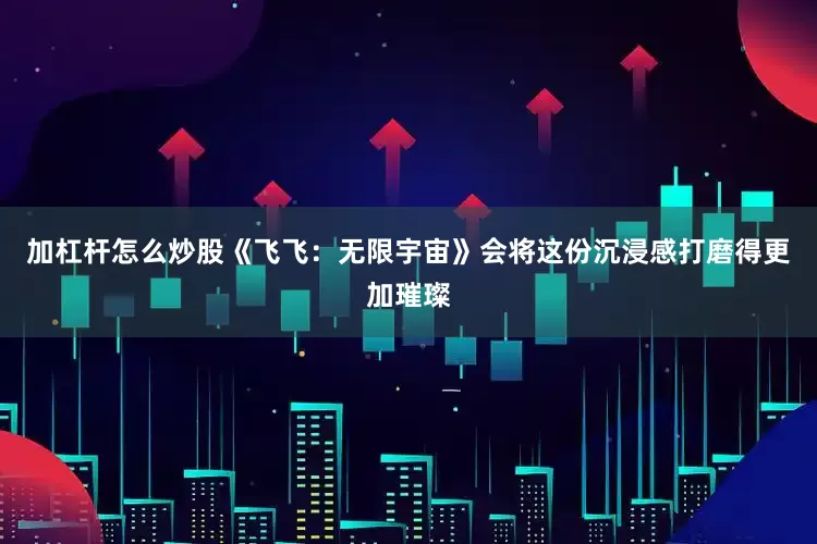 加杠杆怎么炒股《飞飞：无限宇宙》会将这份沉浸感打磨得更加璀璨