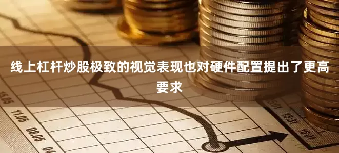 线上杠杆炒股极致的视觉表现也对硬件配置提出了更高要求