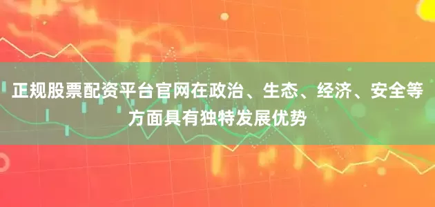 正规股票配资平台官网在政治、生态、经济、安全等方面具有独特发展优势