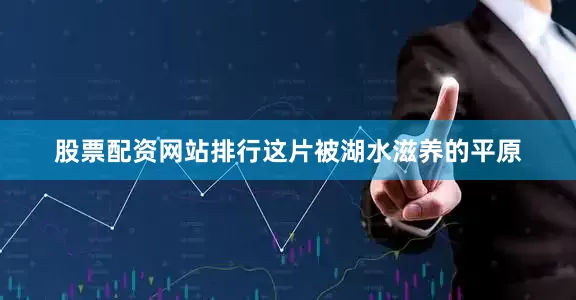 股票配资网站排行这片被湖水滋养的平原