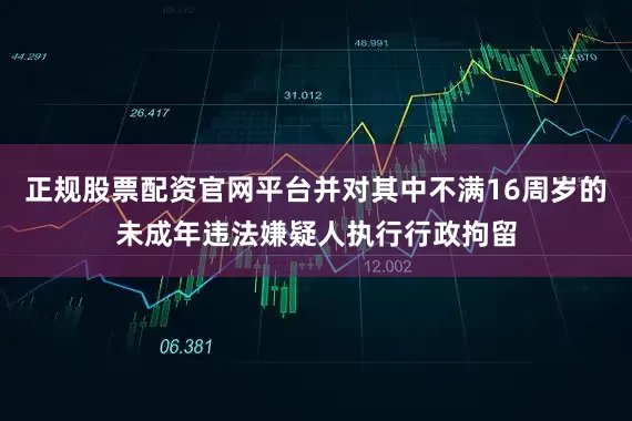 正规股票配资官网平台并对其中不满16周岁的未成年违法嫌疑人执行行政拘留