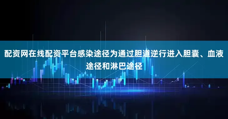 配资网在线配资平台感染途径为通过胆道逆行进入胆囊、血液途径和淋巴途径