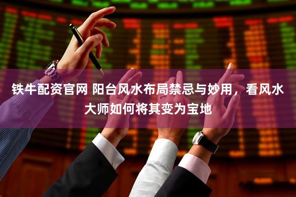 铁牛配资官网 阳台风水布局禁忌与妙用，看风水大师如何将其变为宝地