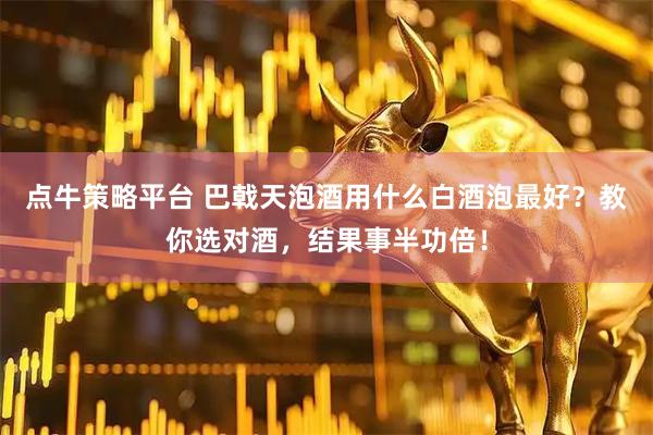 点牛策略平台 巴戟天泡酒用什么白酒泡最好？教你选对酒，结果事半功倍！