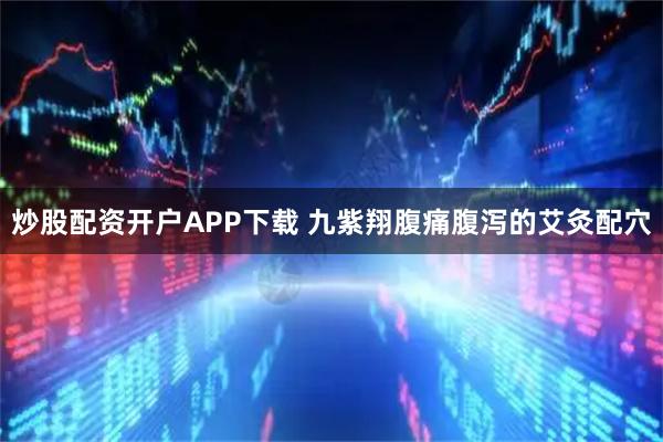 炒股配资开户APP下载 九紫翔腹痛腹泻的艾灸配穴