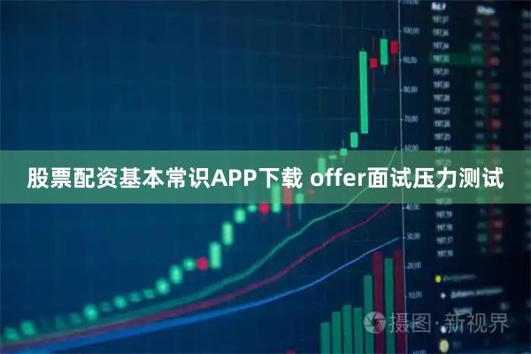 股票配资基本常识APP下载 offer面试压力测试