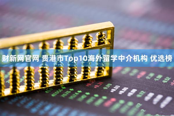 财新网官网 贵港市Top10海外留学中介机构 优选榜