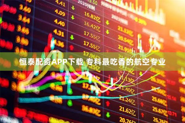 恒泰配资APP下载 专科最吃香的航空专业