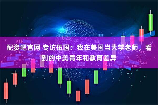 配资吧官网 专访伍国：我在美国当大学老师，看到的中美青年和教育差异