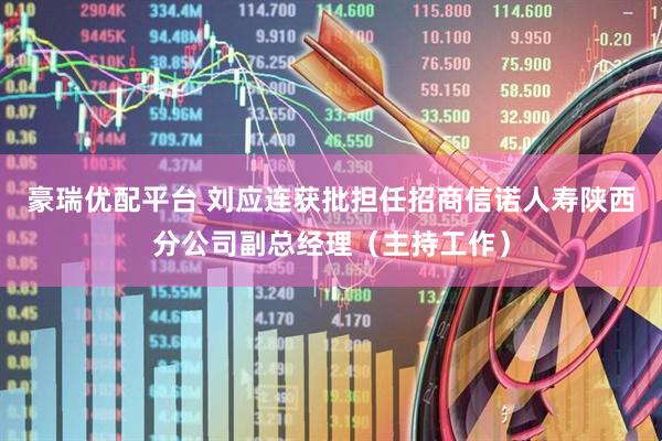 豪瑞优配平台 刘应连获批担任招商信诺人寿陕西分公司副总经理（主持工作）