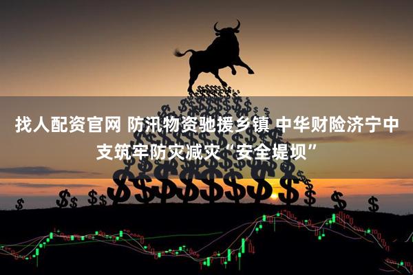 找人配资官网 防汛物资驰援乡镇 中华财险济宁中支筑牢防灾减灾“安全堤坝”