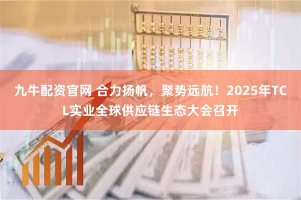 九牛配资官网 合力扬帆，聚势远航！2025年TCL实业全球供应链生态大会召开