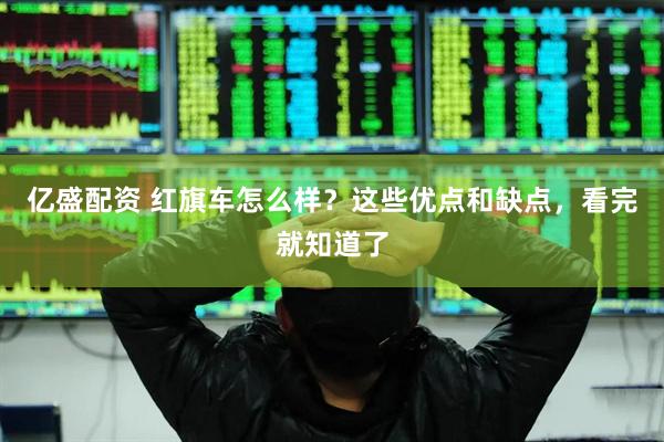 亿盛配资 红旗车怎么样？这些优点和缺点，看完就知道了