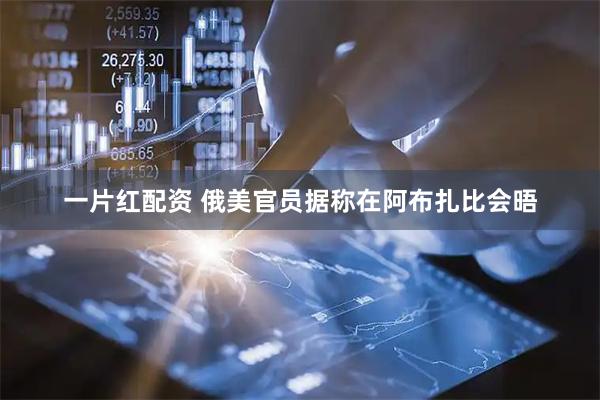 一片红配资 俄美官员据称在阿布扎比会晤