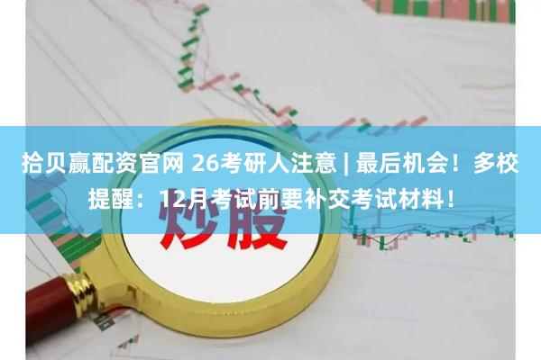 拾贝赢配资官网 26考研人注意 | 最后机会！多校提醒：12月考试前要补交考试材料！