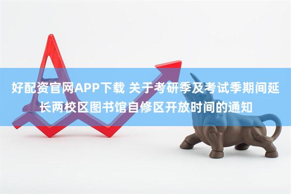 好配资官网APP下载 关于考研季及考试季期间延长两校区图书馆自修区开放时间的通知