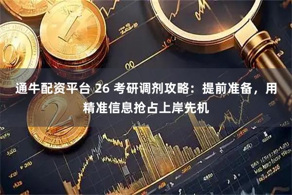 通牛配资平台 26 考研调剂攻略：提前准备，用精准信息抢占上岸先机