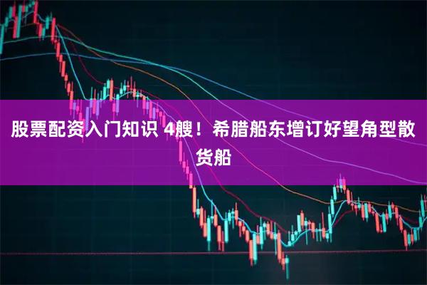股票配资入门知识 4艘！希腊船东增订好望角型散货船