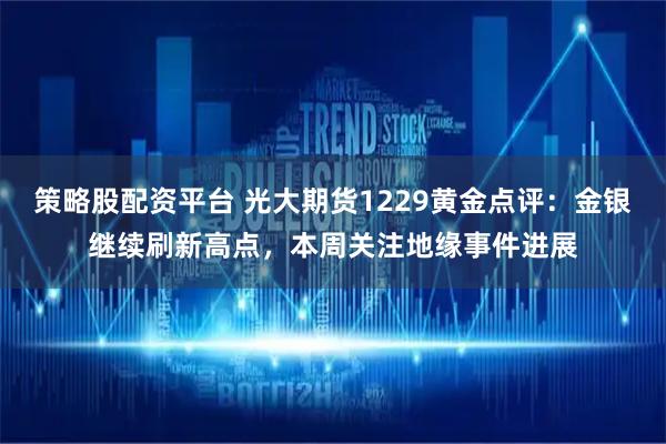 策略股配资平台 光大期货1229黄金点评：金银继续刷新高点，本周关注地缘事件进展