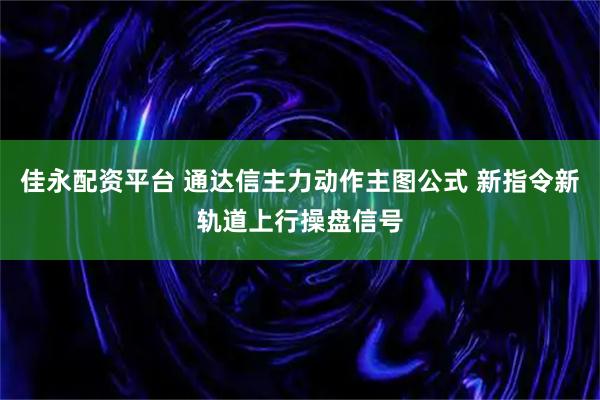 佳永配资平台 通达信主力动作主图公式 新指令新轨道上行操盘信号