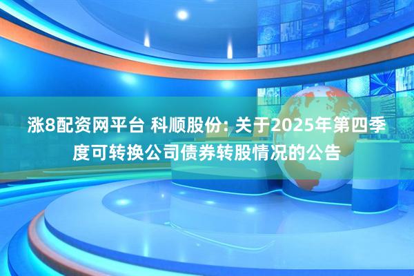涨8配资网平台 科顺股份: 关于2025年第四季度可转换公司债券转股情况的公告