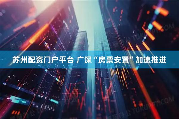苏州配资门户平台 广深“房票安置”加速推进
