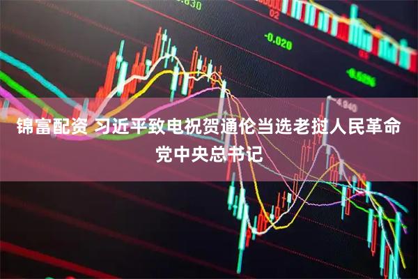 锦富配资 习近平致电祝贺通伦当选老挝人民革命党中央总书记