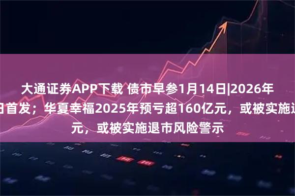 大通证券APP下载 债市早参1月14日|2026年超长国债今日首发；华夏幸福2025年预亏超160亿元，或被实施退市风险警示