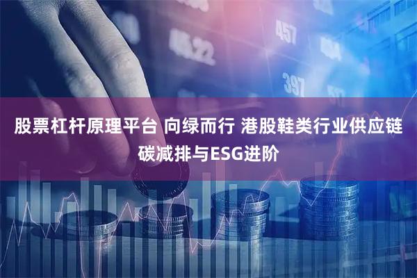 股票杠杆原理平台 向绿而行 港股鞋类行业供应链碳减排与ESG进阶
