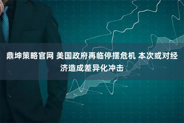 鼎坤策略官网 美国政府再临停摆危机 本次或对经济造成差异化冲击