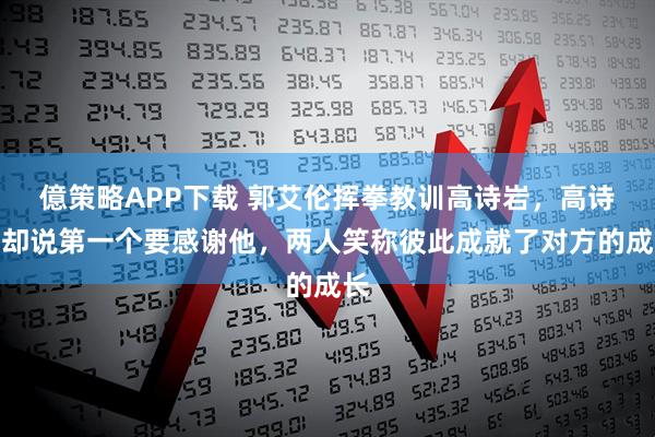 億策略APP下载 郭艾伦挥拳教训高诗岩，高诗岩却说第一个要感谢他，两人笑称彼此成就了对方的成长