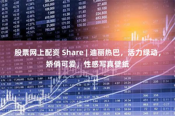 股票网上配资 Share | 迪丽热巴，活力绿动，娇俏可爱，性感写真壁纸