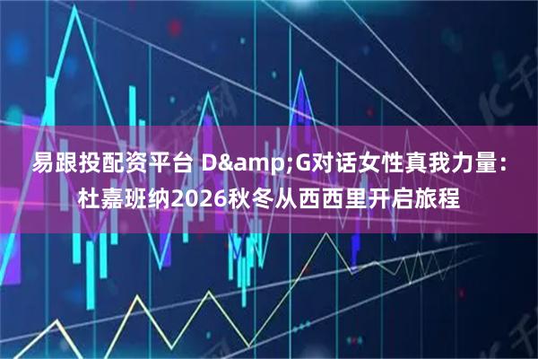 易跟投配资平台 D&G对话女性真我力量：杜嘉班纳2026秋冬从西西里开启旅程
