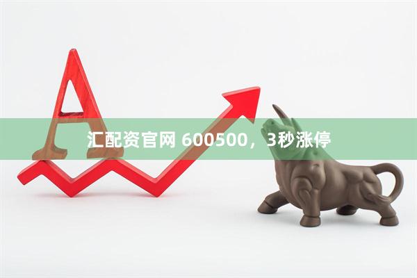 汇配资官网 600500，3秒涨停