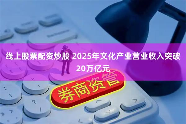 线上股票配资炒股 2025年文化产业营业收入突破20万亿元